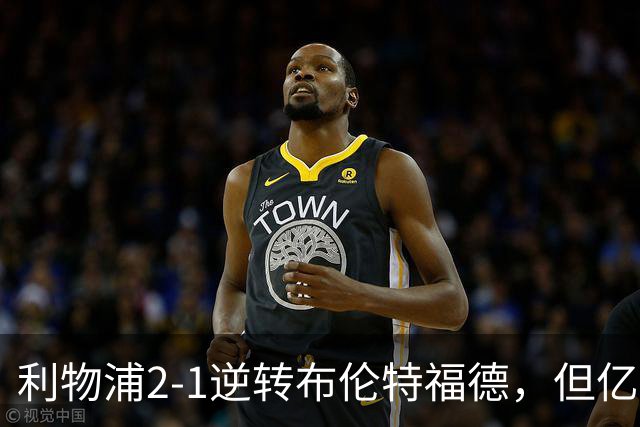 利物浦2-1逆转布伦特福德，但亿欧新援沦为“水货”在所难免