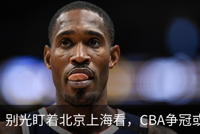 别光盯着北京上海看，CBA争冠或不会“一家独大”，这3队也有冠军相
