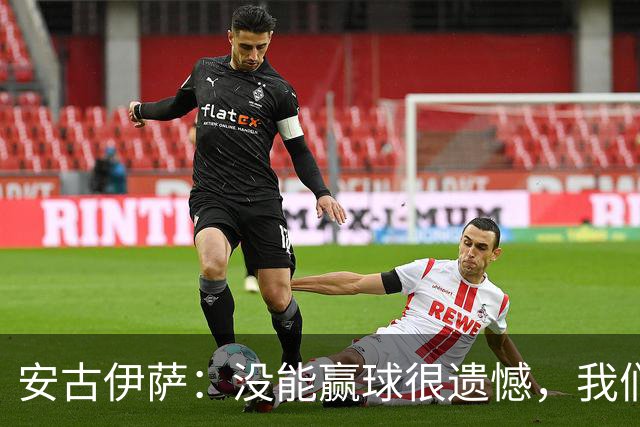 安古伊萨：没能赢球很遗憾，我们本不应该再丢掉第三球
