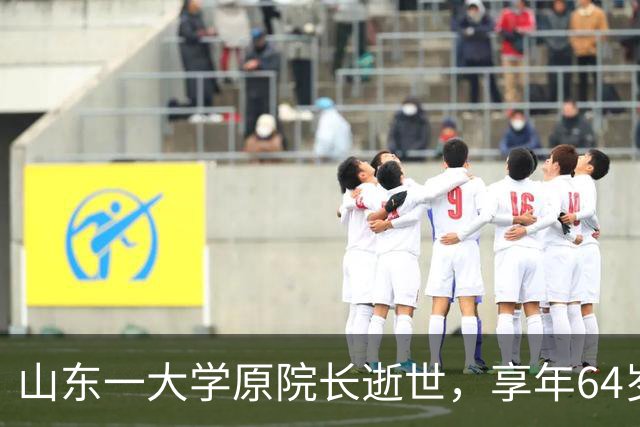 山东一大学原院长逝世，享年64岁