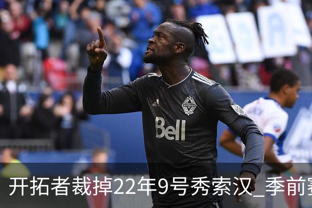 开拓者裁掉22年9号秀索汉 季前赛场均6分3.8篮板