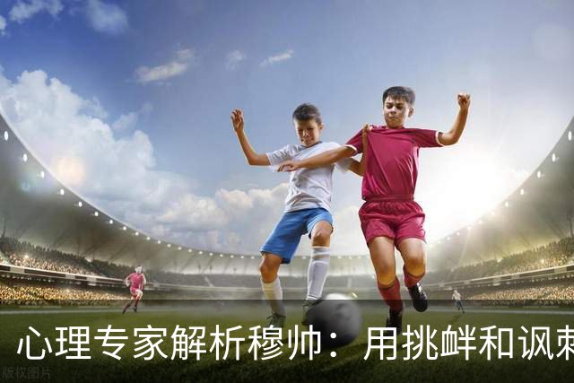 心理专家解析穆帅：用挑衅和讽刺来保护自己人，目的是将责任外化