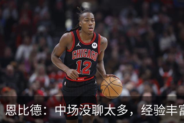 恩比德：中场没聊太多，经验丰富的球队好处就在这