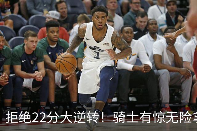 拒绝22分大逆转！骑士有惊无险拿到首胜，哈登8中1轰12分8助