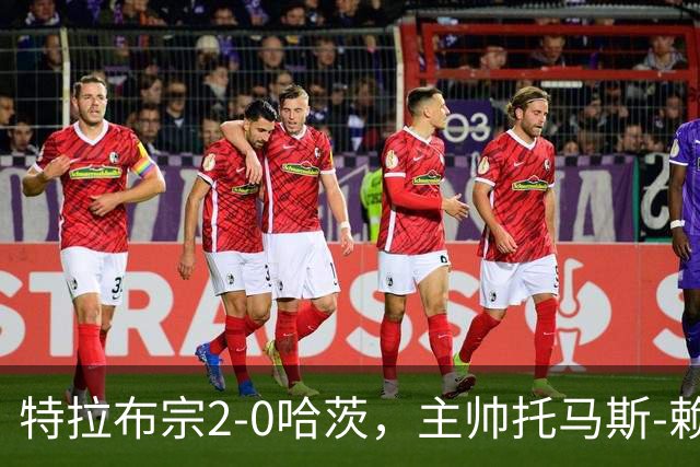 特拉布宗2-0哈茨，主帅托马斯-赖斯：我们配得上胜利