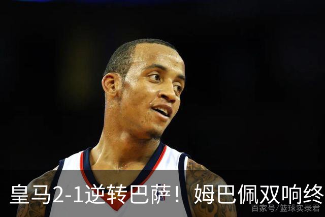 皇马2-1逆转巴萨！姆巴佩双响终结9连胜