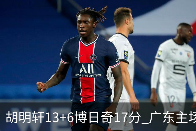 胡明轩13+6博日奇17分 广东主场险胜江苏