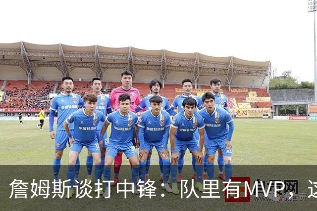 詹姆斯谈打中锋：队里有MVP，这不是可持续角色