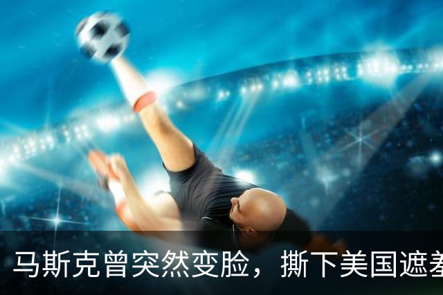 马斯克曾突然变脸，撕下美国遮羞布：没了中国，谁也别想造电动车