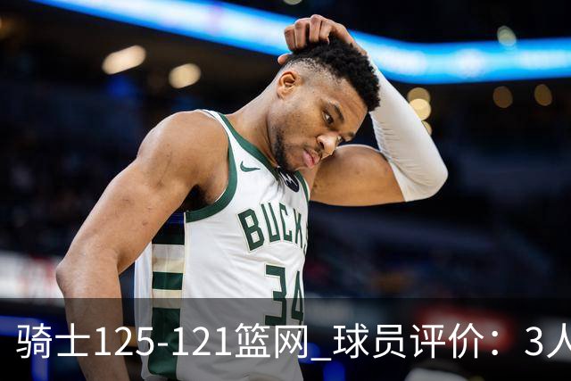 骑士125-121篮网 球员评价：3人优秀，4人及格，3人低迷